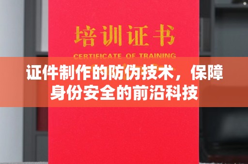 呈贡证件制作的防伪技术，保障身份安全的前沿科技